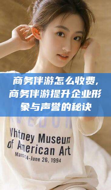 沂南商务伴游怎么收费,商务伴游提升企业形象与声誉的秘诀