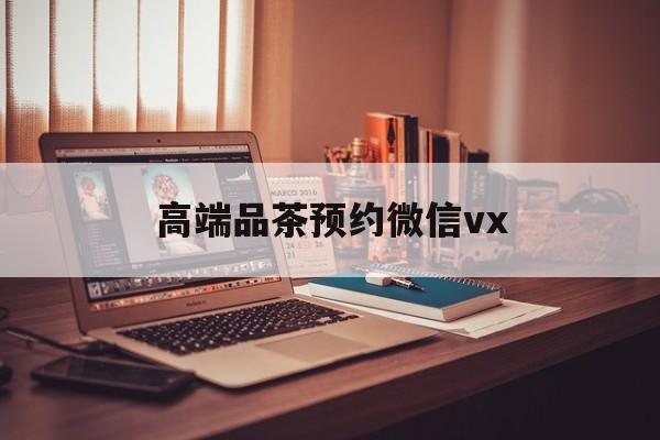 沂南关于高端品茶预约微信vx的信息